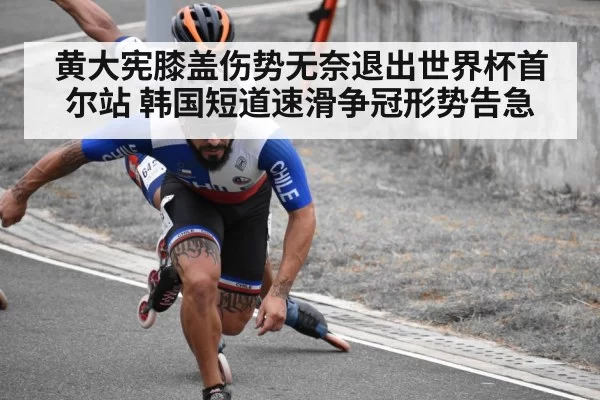 黄大宪膝盖伤势无奈退出世界杯首尔站 韩国短道速滑争冠形势告急