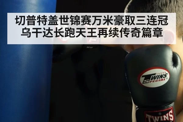 切普特盖世锦赛万米豪取三连冠 乌干达长跑天王再续传奇篇章