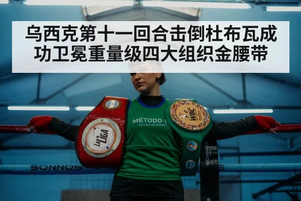 乌西克第十一回合击倒杜布瓦成功卫冕重量级四大组织金腰带