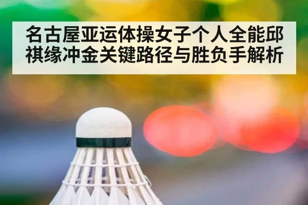 名古屋亚运体操女子个人全能邱祺缘冲金关键路径与胜负手解析