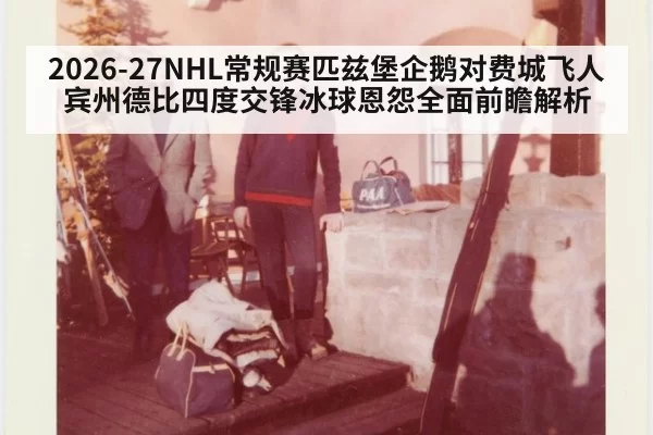 2026-27NHL常规赛匹兹堡企鹅对费城飞人宾州德比四度交锋冰球恩怨全面前瞻解析