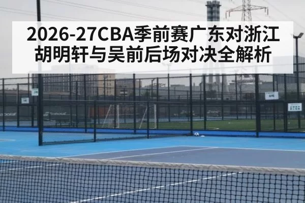 2026-27CBA季前赛广东对浙江胡明轩与吴前后场对决全解析