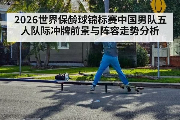 2026世界保龄球锦标赛中国男队五人队际冲牌前景与阵容走势分析